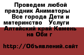 Проведем любой праздник.Аниматоры. - Все города Дети и материнство » Услуги   . Алтайский край,Камень-на-Оби г.